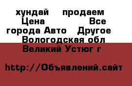 хундай 78 продаем › Цена ­ 650 000 - Все города Авто » Другое   . Вологодская обл.,Великий Устюг г.